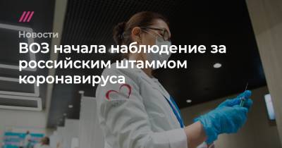 Денис Каминев - ВОЗ начала наблюдение за российским штаммом коронавируса - tvrain.ru - США - Англия - Колумбия - Бразилия - Филиппины - Юар - Индонезия