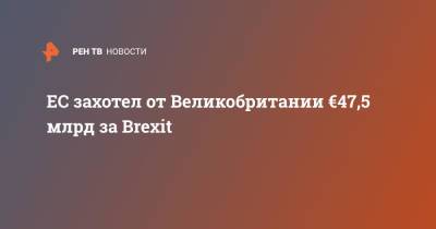 ЕС захотел от Великобритании €47,5 млрд за Brexit - ren.tv - Англия - Брюссель - Ирландия - Великобритания