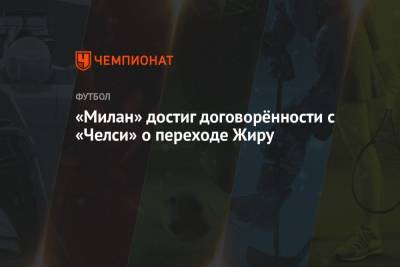 Джанлука Ди-Марцио - Фабрицио Романо - «Милан» достиг договорённости с «Челси» о переходе Жиру - championat.com - Лондон