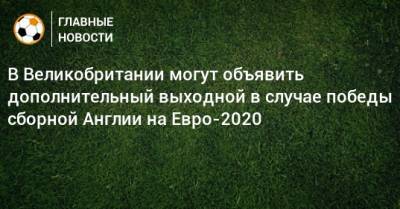 Борис Джонсон - На Евро - В Великобритании могут объявить дополнительный выходной в случае победы сборной Англии на Евро-2020 - bombardir.ru - Англия