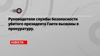 Моиз Жовенель - Руководители службы безопасности убитого президента Гаити вызваны в прокуратуру. - echo.msk.ru - Украина - Гаити