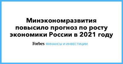 Минэкономразвития повысило прогноз по росту экономики России в 2021 году - forbes.ru - Россия