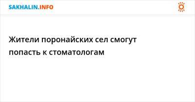Жители поронайских сел смогут попасть к стоматологам - sakhalin.info