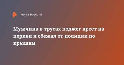 Мужчина в трусах поджег крест на церкви и сбежал от полиции по крышам - ren.tv - New York - Лос-Анджелес - шт. Калифорния