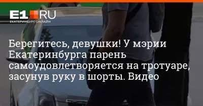 Берегитесь, девушки! У мэрии Екатеринбурга парень самоудовлетворяется на тротуаре, засунув руку в шорты. Видео - e1.ru - Екатеринбург