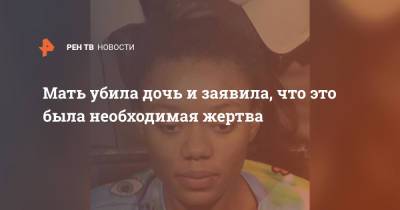 Мать убила дочь и заявила, что это была необходимая жертва - ren.tv - New York