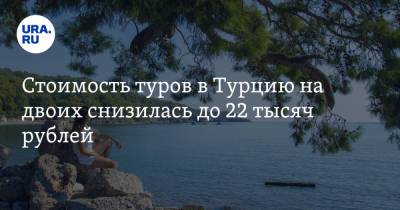 Стоимость туров в Турцию на двоих снизилась до 22 тысяч рублей - ura.news - Турция