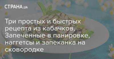 Три простых и быстрых рецепта из кабачков, Запеченные в панировке, наггетсы и запеканка на сковородке - strana.ua - Украина