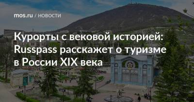 Курорты с вековой историей: Russpass расскажет о туризме в России XIX века - mos.ru - Москва - Россия - Ставрополье - Российская Империя - Кисловодск