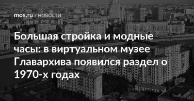 Большая стройка и модные часы: в виртуальном музее Главархива появился раздел о 1970-х годах - mos.ru - Москва