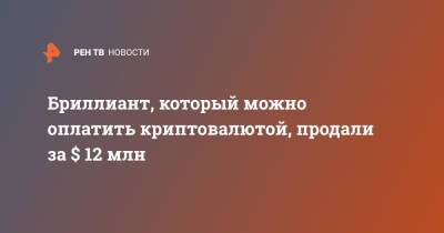Бриллиант, который можно оплатить криптовалютой, продали за $ 12 млн - ren.tv - США - Гонконг - Гонконг