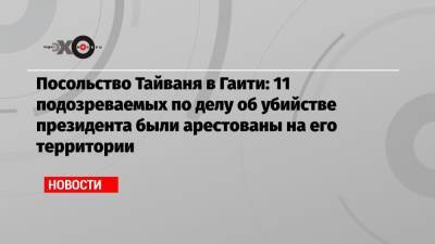 Моиз Жовенель - Посольство Тайваня в Гаити: 11 подозреваемых по делу об убийстве президента были арестованы на его территории - echo.msk.ru - Тайвань - Гаити