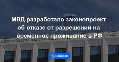 МВД разработало законопроект об отказе от разрешений на временное проживание в РФ - news.mail.ru - Россия