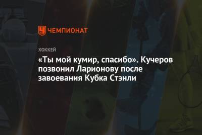 Бэй Лайтнинг - Никита Кучеров - Игорь Ларионов - «Ты мой кумир, спасибо». Кучеров позвонил Ларионову после завоевания Кубка Стэнли - championat.com