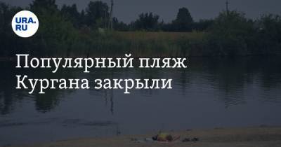 Популярный пляж Кургана закрыли - ura.news