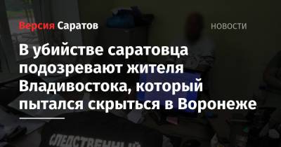 В убийстве саратовца подозревают жителя Владивостока, который пытался скрыться в Воронеже - nversia.ru - Россия - Воронеж - Саратовская обл. - Саратов - Приморье край - Владивосток