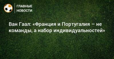 Португалия - Ван Гаал: «Франция и Португалия – не команды, а набор индивидуальностей» - bombardir.ru - Франция - Чехия - Голландия - Португалия