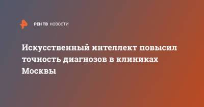 Анастасий Раков - Искусственный интеллект повысил точность диагнозов в клиниках Москвы - ren.tv - Москва