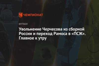 Станислав Черчесов - Серхио Рамос - Увольнение Черчесова из сборной России и переход Рамоса в «ПСЖ». Главное к утру - championat.com - Москва - Россия - Англия - Италия
