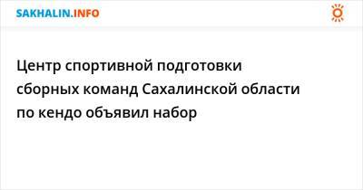 Центр спортивной подготовки сборных команд Сахалинской области по кендо объявил набор - sakhalin.info - Сахалинская обл.