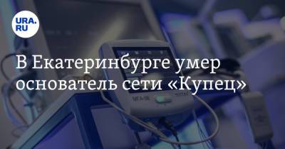 Евгений Куйвашев - В Екатеринбурге умер основатель сети «Купец» - ura.news - Екатеринбург - Свердловская обл.