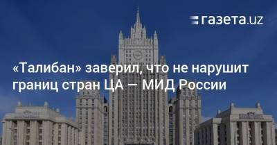 «Талибан» заверил, что не нарушит границ стран ЦА — МИД России - gazeta.uz - Россия - Узбекистан - Афганистан
