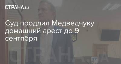 Виктор Медведчук - Тарас Козак - Оксана Марченко - Суд продлил Медведчуку домашний арест до 9 сентября - strana.ua - Украина - Киев - Крым