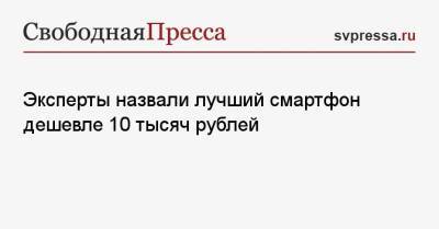 Эксперты назвали лучший смартфон дешевле 10 тысяч рублей - svpressa.ru