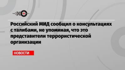 Российский МИД сообщил о консультациях с талибами, не упоминая, что это представители террористической организации - echo.msk.ru - Россия - Таджикистан - Афганистан
