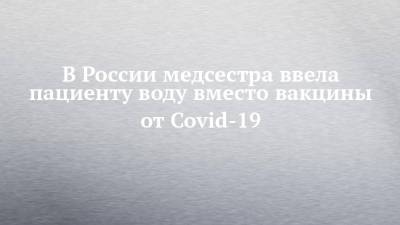 Владислав Шапша - В России медсестра ввела пациенту воду вместо вакцины от Covid-19 - chelny-izvest.ru - Россия - Калужская обл.