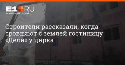 Строители рассказали, когда сровняют с землей гостиницу «Дели» у цирка - e1.ru - Екатеринбург