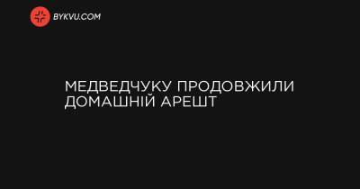 Медведчуку продовжили домашній арешт - bykvu.com - Украина