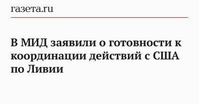 Сергей Лавров - Майк Помпео - Сергей Вершинин - В МИД заявили о готовности к координации действий с США по Ливии - gazeta.ru - Москва - Россия - США - Вашингтон - Ливия
