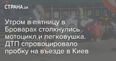 Утром в пятницу в Броварах столкнулись мотоцикл и легковушка. ДТП спровоцировало пробку на въезде в Киев - strana.ua - Украина - Киев - Киевская обл. - район Бучанский