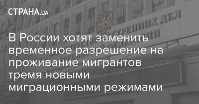 В России хотят заменить временное разрешение на проживание мигрантов тремя новыми миграционными режимами - strana.ua - Россия - Украина