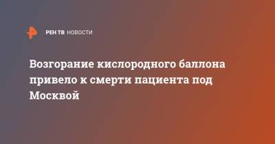Возгорание кислородного баллона привело к смерти пациента под Москвой - ren.tv - Москва - Московская обл. - Московская область
