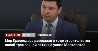 Евгений Первышов - Мэр Краснодара рассказал о ходе строительства новой трамвайной ветки на улице Московской - kubnews.ru - Краснодарский край - Краснодар