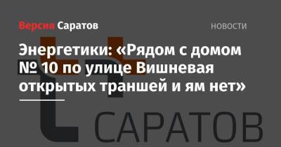 Энергетики: «Рядом с домом № 10 по улице Вишневая открытых траншей и ям нет» - nversia.ru - Россия - Саратов
