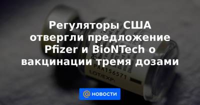 Регуляторы США отвергли предложение Pfizer и BioNTech о вакцинации тремя дозами - news.mail.ru - Россия - США - Германия