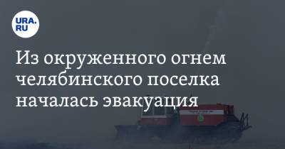 Из окруженного огнем челябинского поселка началась эвакуация. Видео - ura.news - Челябинская обл. - район Нагайбакский