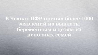 В Челнах ПФР принял более 1000 заявлений на выплаты беременным и детям из неполных семей - chelny-izvest.ru - Россия - респ. Татарстан - Набережные Челны