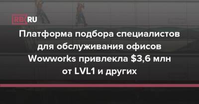 Платформа подбора специалистов для обслуживания офисов Wowworks привлекла $3,6 млн от LVL1 и других - rb.ru - Австрия - Германия - Венгрия - Польша