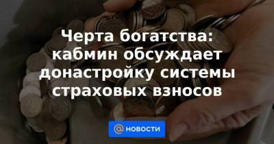 Черта богатства: кабмин обсуждает донастройку системы страховых взносов - smartmoney.one - Россия