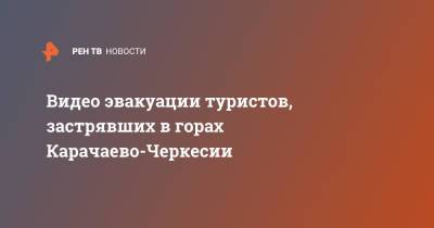 Видео эвакуации туристов, застрявших в горах Карачаево-Черкесии - ren.tv - респ. Карачаево-Черкесия