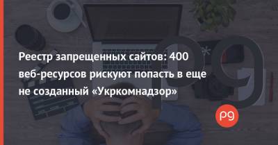 Реестр запрещенных сайтов: 400 веб-ресурсов рискуют попасть в еще не созданный «Укркомнадзор» - thepage.ua - Украина - Снбо