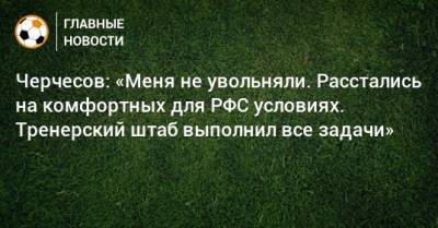 Станислав Черчесов - Черчесов: «Меня не увольняли. Расстались на комфортных для РФС условиях. Тренерский штаб выполнил все задачи» - bombardir.ru - Россия