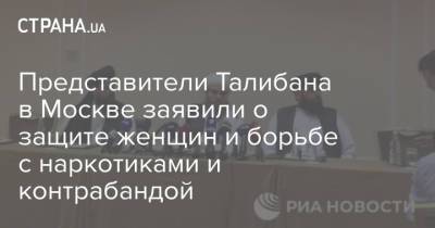 Представители Талибана в Москве заявили о защите женщин и борьбе с наркотиками и контрабандой - strana.ua - Москва - Россия - Украина - Саудовская Аравия - Афганистан - Эмираты - Пакистан - Талибан