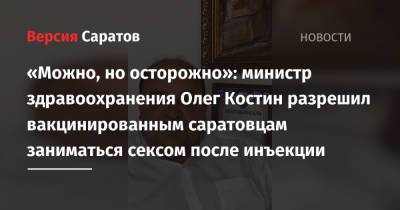 Александр Мясников - Олег Костин - Денис Грайфер - «Можно, но осторожно»: министр здравоохранения Олег Костин разрешил вакцинированным саратовцам заниматься сексом после инъекции - nversia.ru - Россия - Саратовская обл.