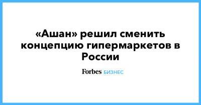 «Ашан» решил сменить концепцию гипермаркетов в России - forbes.ru - Россия - Торговля