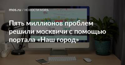 Сергей Собянин - Пять миллионов проблем решили москвичи с помощью портала «Наш город» - mos.ru - Москва
